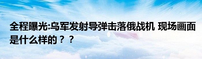 全程曝光:乌军发射导弹击落俄战机 现场画面是什么样的？？