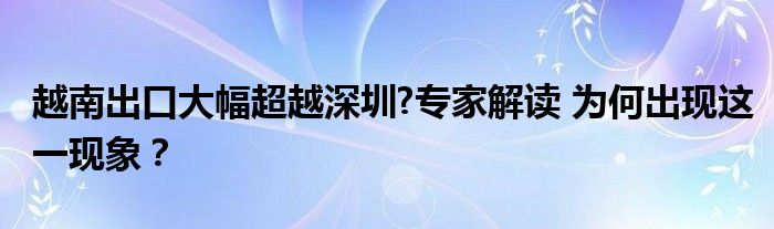 越南出口大幅超越深圳?专家解读 为何出现这一现象？