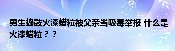 男生捣鼓火漆蜡粒被父亲当吸毒举报 什么是火漆蜡粒？？