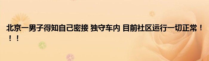 北京一男子得知自己密接 独守车内 目前社区运行一切正常！！！