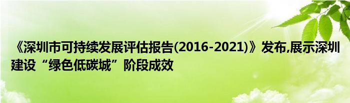 《深圳市可持续发展评估报告(2016-2021)》发布,展示深圳建设“绿色低碳城”阶段成效