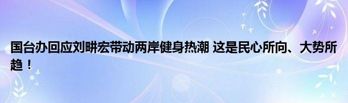 国台办回应刘畊宏带动两岸健身热潮 这是民心所向、大势所趋！