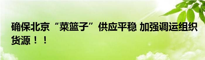 确保北京“菜篮子”供应平稳 加强调运组织货源！！