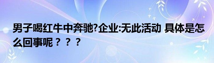 男子喝红牛中奔驰?企业:无此活动 具体是怎么回事呢？？？