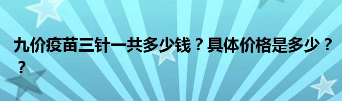 九价疫苗三针一共多少钱？具体价格是多少？？