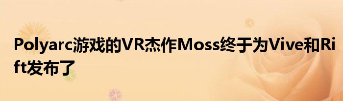 Polyarc游戏的VR杰作Moss终于为Vive和Rift发布了