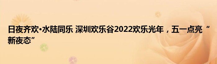 日夜齐欢·水陆同乐 深圳欢乐谷2022欢乐光年，五一点亮“新夜态”