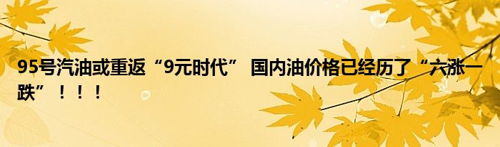 95号汽油或重返“9元时代” 国内油价格已经历了“六涨一跌”！！！