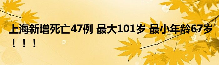 上海新增死亡47例 最大101岁 最小年龄67岁！！！
