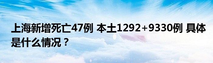 上海新增死亡47例 本土1292+9330例 具体是什么情况？