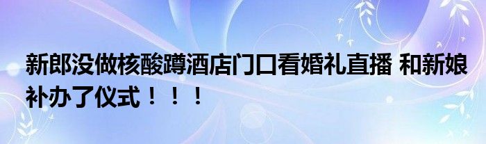 新郎没做核酸蹲酒店门口看婚礼直播 和新娘补办了仪式！！！