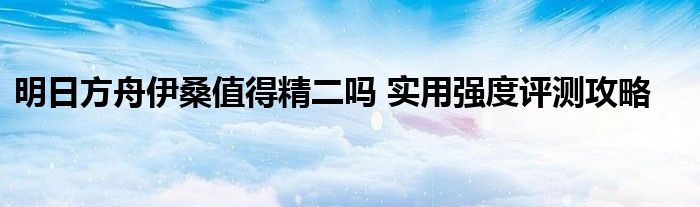 明日方舟伊桑值得精二吗 实用强度评测攻略