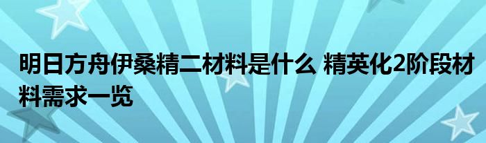 明日方舟伊桑精二材料是什么 精英化2阶段材料需求一览