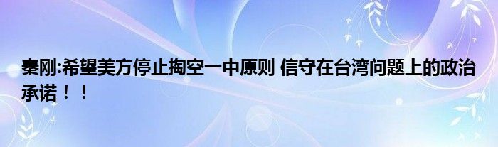 秦刚:希望美方停止掏空一中原则 信守在台湾问题上的政治承诺！！