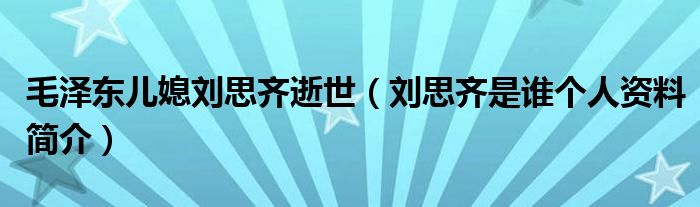 毛泽东儿媳刘思齐逝世（刘思齐是谁个人资料简介）