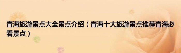 青海旅游景点大全景点介绍（青海十大旅游景点推荐青海必看景点）