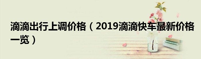 滴滴出行上调价格（2019滴滴快车最新价格一览）