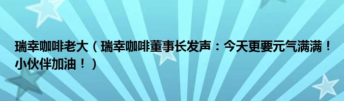 瑞幸咖啡老大（瑞幸咖啡董事长发声：今天更要元气满满！小伙伴加油！）