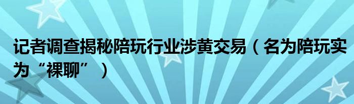 记者调查揭秘陪玩行业涉黄交易（名为陪玩实为“裸聊”）