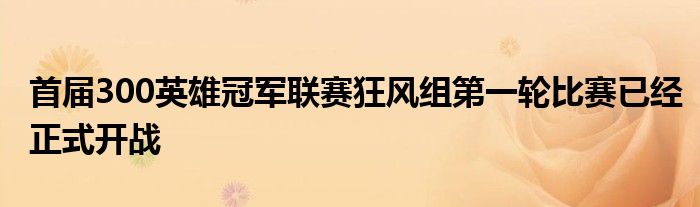 首届300英雄冠军联赛狂风组第一轮比赛已经正式开战