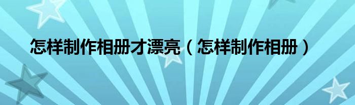 怎样制作相册才漂亮（怎样制作相册）