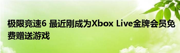 极限竞速6 最近刚成为Xbox Live金牌会员免费赠送游戏