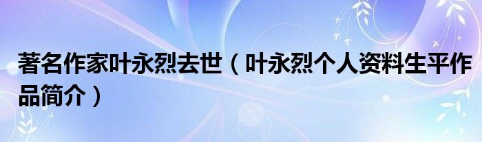 著名作家叶永烈去世（叶永烈个人资料生平作品简介）