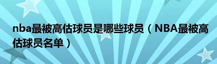 nba最被高估球员是哪些球员（NBA最被高估球员名单）