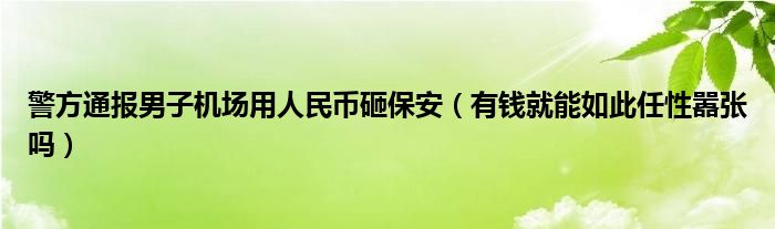 警方通报男子机场用人民币砸保安（有钱就能如此任性嚣张吗）