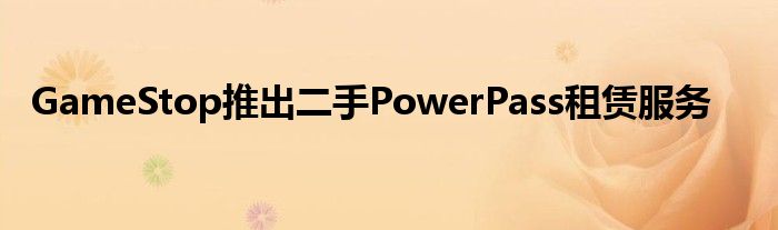 GameStop推出二手PowerPass租赁服务