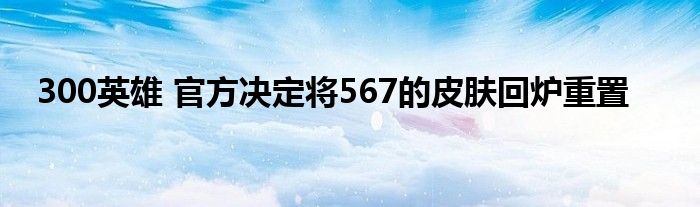 300英雄 官方决定将567的皮肤回炉重置