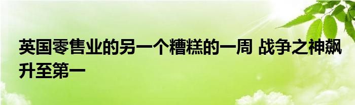 英国零售业的另一个糟糕的一周 战争之神飙升至第一