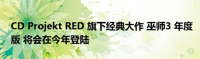 CD Projekt RED 旗下经典大作 巫师3 年度版 将会在今年登陆