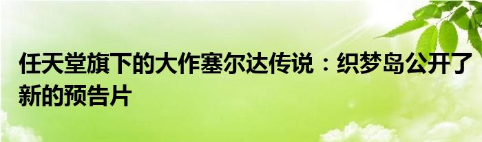 任天堂旗下的大作塞尔达传说：织梦岛公开了新的预告片