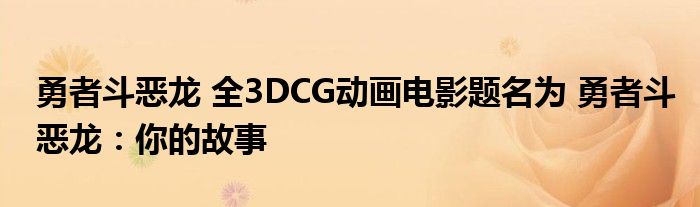 勇者斗恶龙 全3DCG动画电影题名为 勇者斗恶龙：你的故事