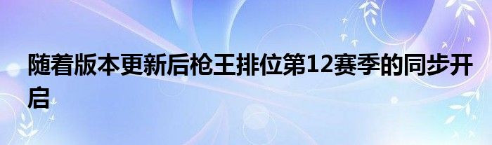 随着版本更新后枪王排位第12赛季的同步开启