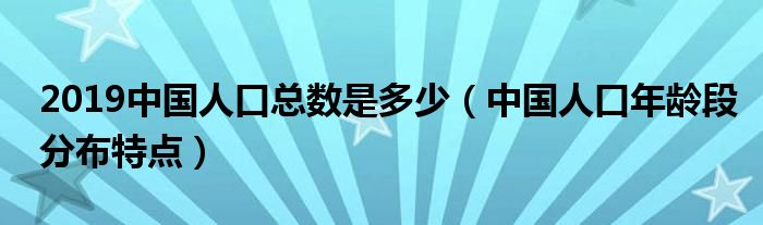 中国人口2019总人数口_2019中国人口总数是多少(中国人口年龄段分布特点)