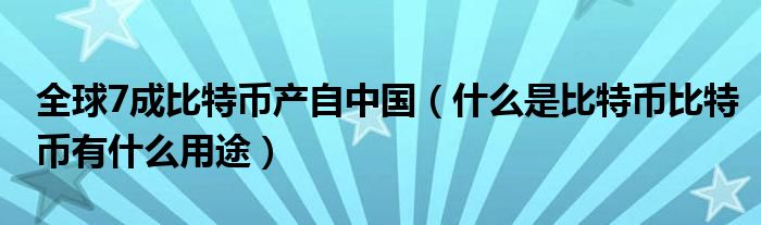 世界上70%的比特币产自中国（什么是比特币，比特币有什么用）