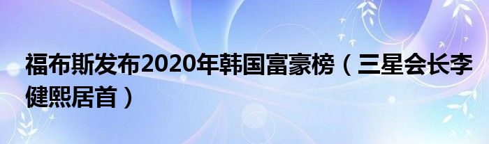 福布斯发布2020年韩国富豪榜（三星会长李健熙居首）