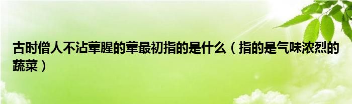 古时僧人不沾荤腥的荤最初指的是什么（指的是气味浓烈的蔬菜）