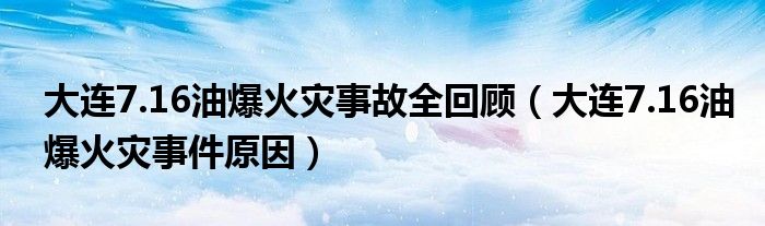 大连7.16油爆火灾事故全回顾（大连7.16油爆火灾事件原因）