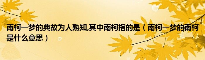 南柯一梦的典故为人熟知,其中南柯指的是（南柯一梦的南柯是什么意思）