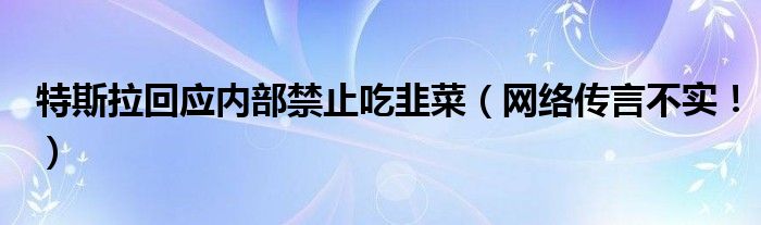 特斯拉回应内部禁止吃韭菜（网络传言不实！）