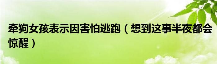 牵狗女孩表示因害怕逃跑（想到这事半夜都会惊醒）