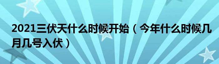 2021三伏天什么时候开始（今年什么时候几月几号入伏）