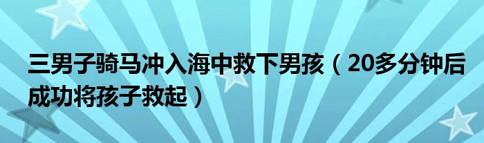 三男子骑马冲入海中救下男孩（20多分钟后成功将孩子救起）