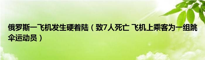 俄罗斯一飞机发生硬着陆（致7人死亡 飞机上乘客为一组跳伞运动员）