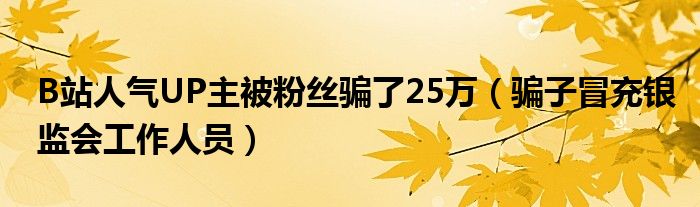 B站人气UP主被粉丝骗了25万（骗子冒充银监会工作人员）