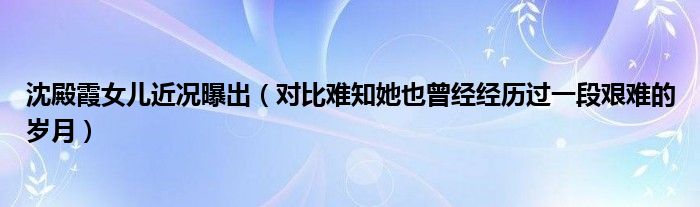 沈殿霞女儿近况曝出（对比难知她也曾经经历过一段艰难的岁月）