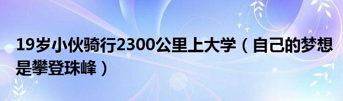 19岁小伙骑行2300公里上大学（自己的梦想是攀登珠峰）